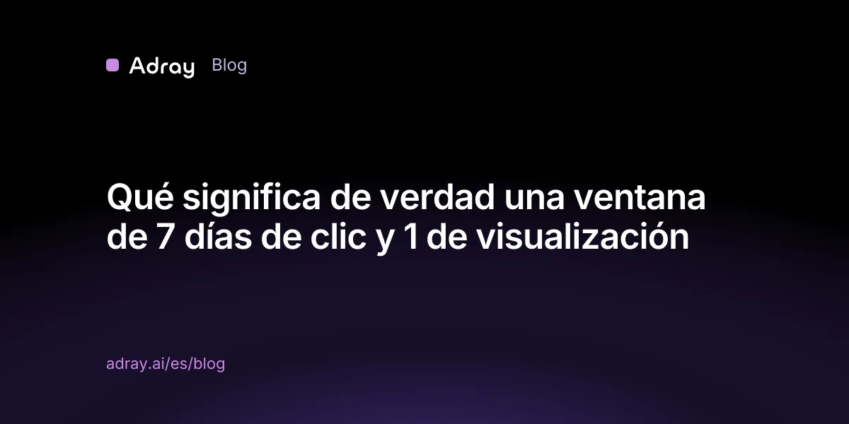 Qué significa de verdad una ventana de 7 días de clic y 1 de visualización